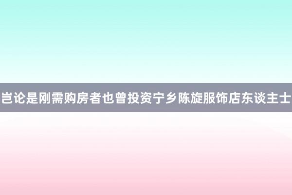 岂论是刚需购房者也曾投资宁乡陈旋服饰店东谈主士
