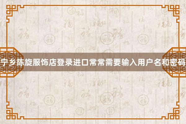 宁乡陈旋服饰店登录进口常常需要输入用户名和密码